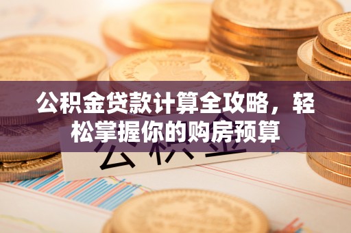 容县公积金贷款计算全攻略，轻松掌握你的购房预算