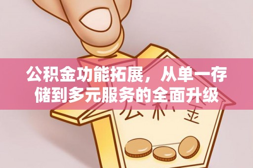 容县公积金功能拓展，从单一存储到多元服务的全面升级