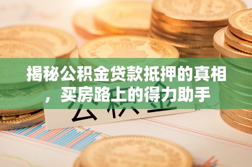 容县揭秘公积金贷款抵押的真相，买房路上的得力助手