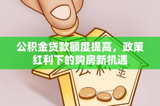 容县公积金贷款额度提高，政策红利下的购房新机遇