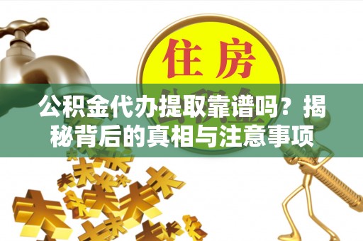 容县公积金代办提取靠谱吗？揭秘背后的真相与注意事项