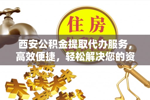 容县西安公积金提取代办服务，高效便捷，轻松解决您的资金需求