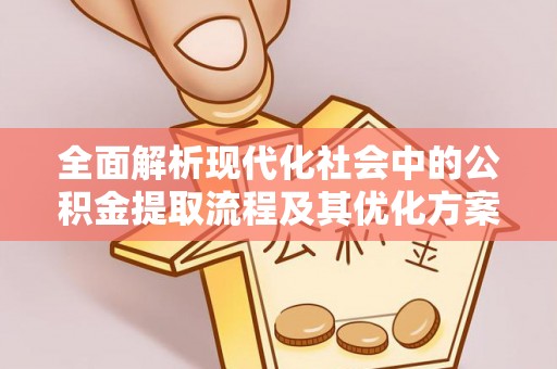 容县全面解析现代化社会中的公积金提取流程及其优化方案