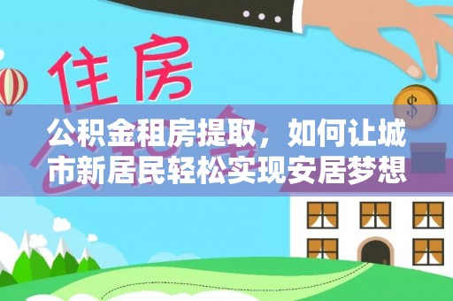 容县公积金租房提取，如何让城市新居民轻松实现安居梦想