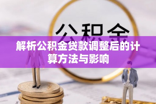 容县解析公积金贷款调整后的计算方法与影响