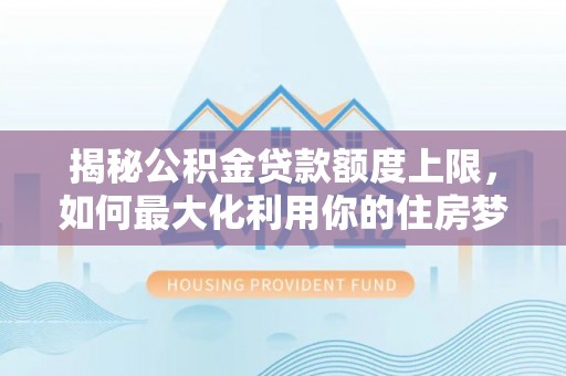 容县揭秘公积金贷款额度上限，如何最大化利用你的住房梦？