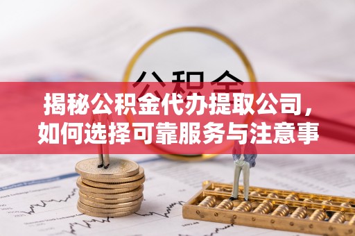 容县揭秘公积金代办提取公司，如何选择可靠服务与注意事项