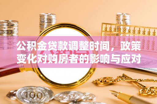 容县公积金贷款调整时间，政策变化对购房者的影响与应对策略