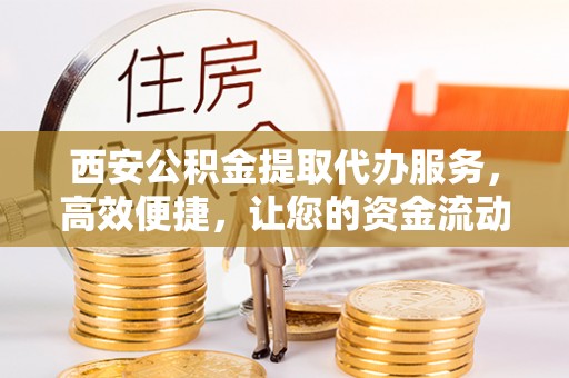 容县西安公积金提取代办服务，高效便捷，让您的资金流动更灵活