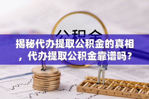 容县揭秘代办提取公积金的真相，代办提取公积金靠谱吗？