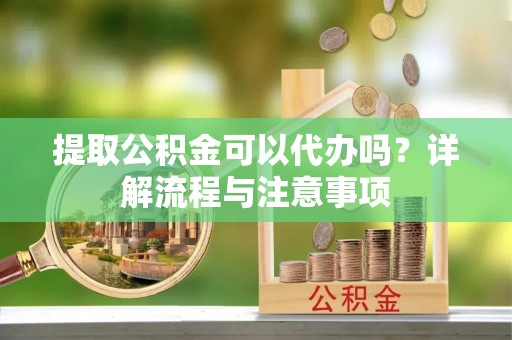 容县提取公积金可以代办吗？详解流程与注意事项