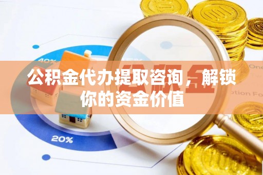 容县公积金代办提取咨询，解锁你的资金价值