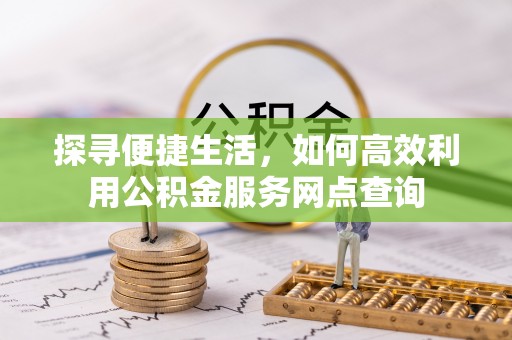 容县探寻便捷生活，如何高效利用公积金服务网点查询