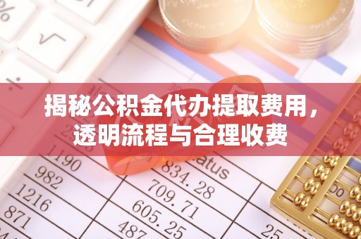 容县揭秘公积金代办提取费用，透明流程与合理收费