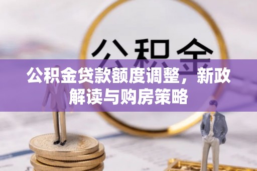 容县公积金贷款额度调整，新政解读与购房策略