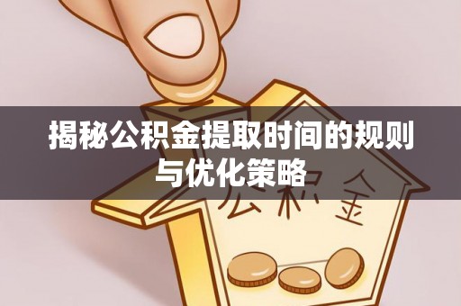 容县揭秘公积金提取时间的规则与优化策略