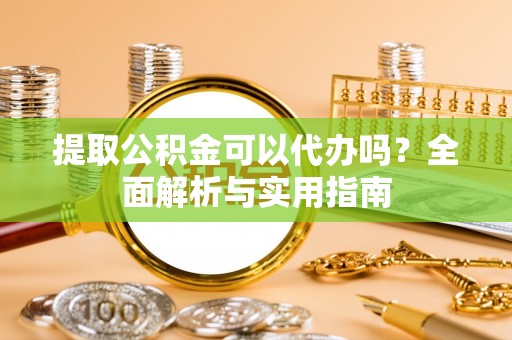 容县提取公积金可以代办吗？全面解析与实用指南
