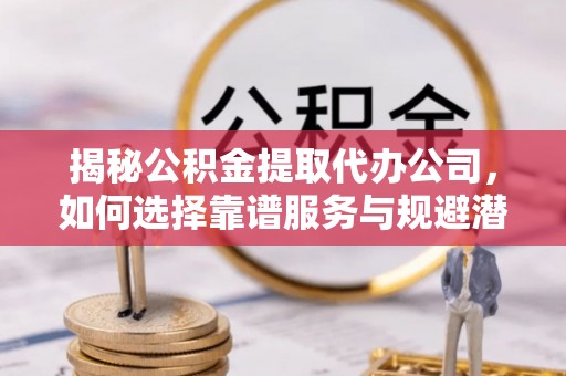 容县揭秘公积金提取代办公司，如何选择靠谱服务与规避潜在风险