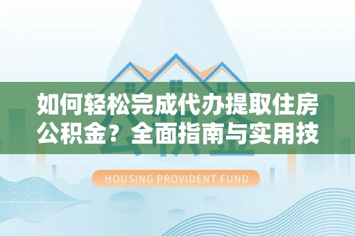 容县如何轻松完成代办提取住房公积金？全面指南与实用技巧