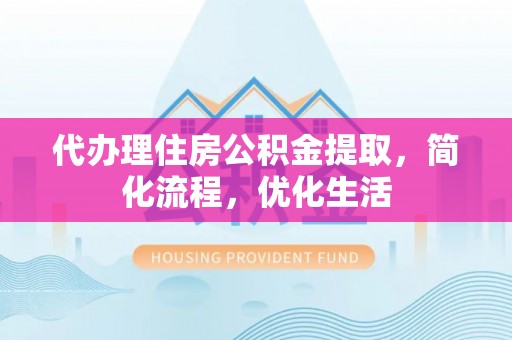 容县代办理住房公积金提取，简化流程，优化生活