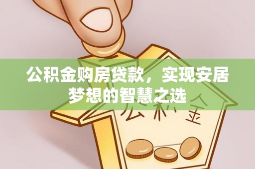 容县公积金购房贷款，实现安居梦想的智慧之选