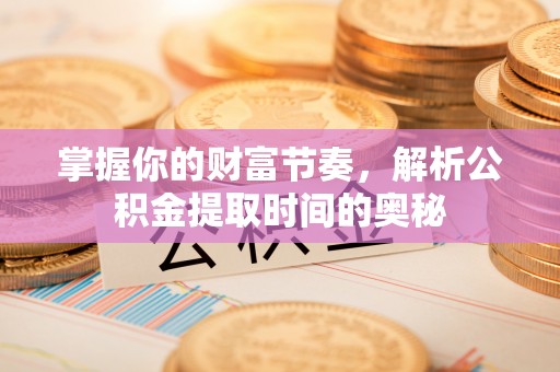 容县掌握你的财富节奏，解析公积金提取时间的奥秘
