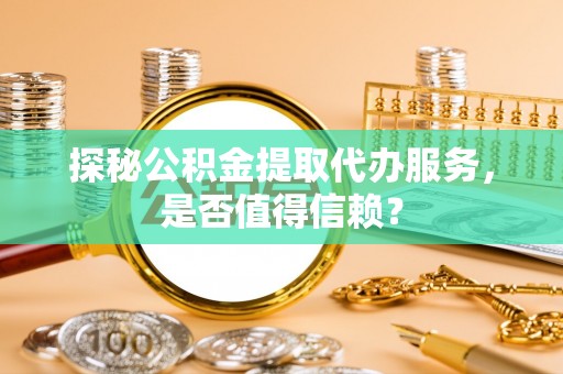 容县探秘公积金提取代办服务，是否值得信赖？