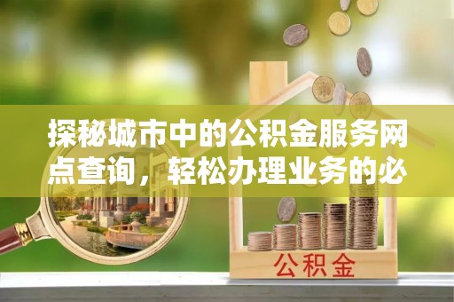 容县探秘城市中的公积金服务网点查询，轻松办理业务的必备指南