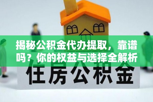 容县揭秘公积金代办提取，靠谱吗？你的权益与选择全解析