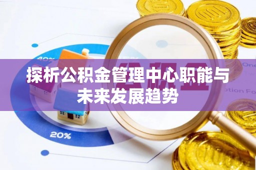 容县探析公积金管理中心职能与未来发展趋势