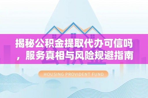 容县揭秘公积金提取代办可信吗，服务真相与风险规避指南