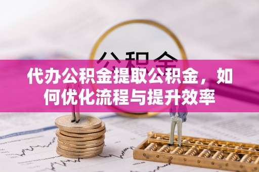 容县代办公积金提取公积金，如何优化流程与提升效率