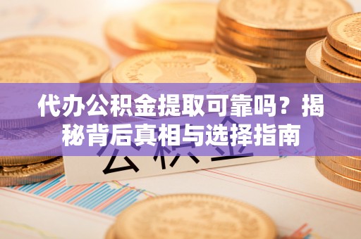 容县代办公积金提取可靠吗？揭秘背后真相与选择指南