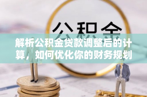 容县解析公积金贷款调整后的计算，如何优化你的财务规划