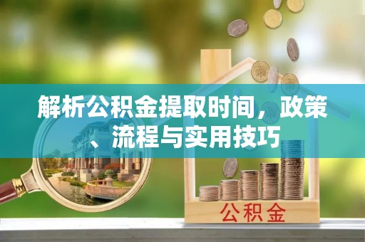 容县解析公积金提取时间，政策、流程与实用技巧