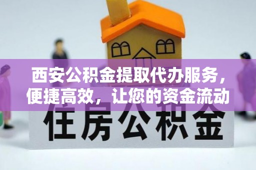 容县西安公积金提取代办服务，便捷高效，让您的资金流动无忧