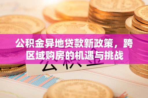 容县公积金异地贷款新政策，跨区域购房的机遇与挑战