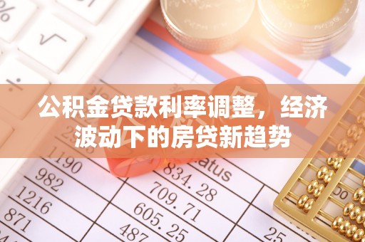 容县公积金贷款利率调整，经济波动下的房贷新趋势