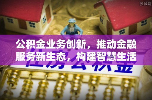 容县公积金业务创新，推动金融服务新生态，构建智慧生活新未来