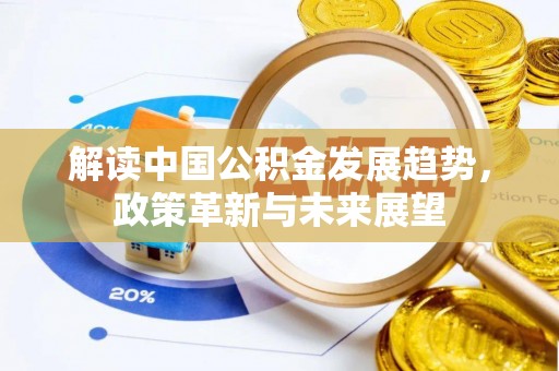 容县解读中国公积金发展趋势，政策革新与未来展望