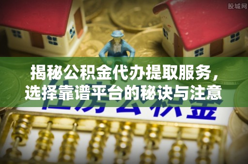 容县揭秘公积金代办提取服务，选择靠谱平台的秘诀与注意事项