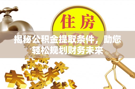 容县揭秘公积金提取条件，助您轻松规划财务未来