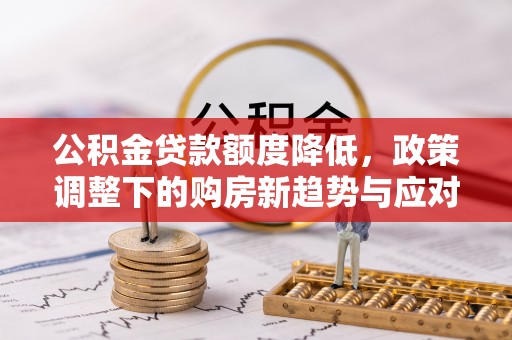容县公积金贷款额度降低，政策调整下的购房新趋势与应对策略