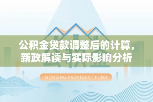 容县公积金贷款调整后的计算，新政解读与实际影响分析