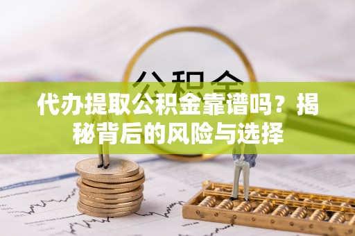 容县代办提取公积金靠谱吗？揭秘背后的风险与选择