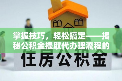 容县掌握技巧，轻松搞定——揭秘公积金提取代办理流程的关键步骤