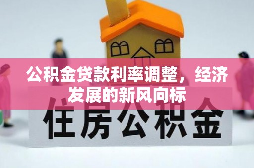 容县公积金贷款利率调整，经济发展的新风向标