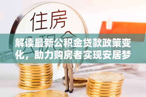 容县解读最新公积金贷款政策变化，助力购房者实现安居梦想