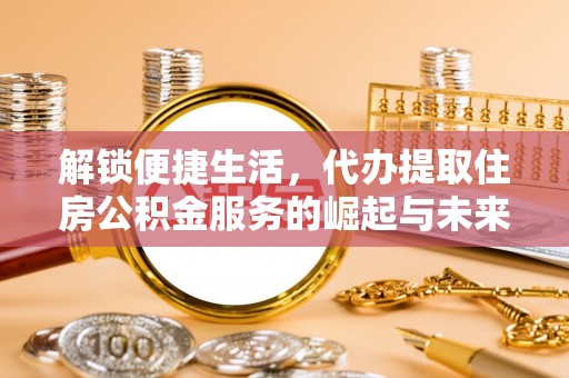 容县解锁便捷生活，代办提取住房公积金服务的崛起与未来