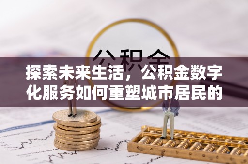 容县探索未来生活，公积金数字化服务如何重塑城市居民的财务管理